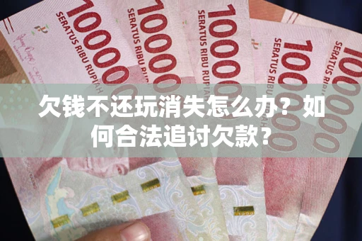 北京欠钱不还玩消失怎么办？如何合法追讨欠款？
