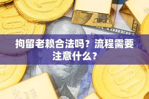 北京拘留老赖合法吗？流程需要注意什么？