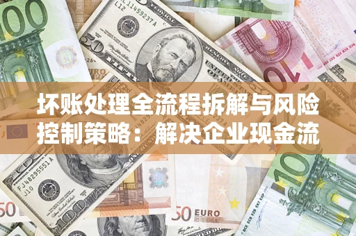 北京坏账处理全流程拆解与风险控制策略：解决企业现金流顽疾的实战指南