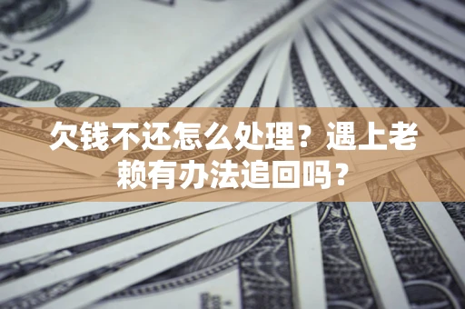北京欠钱不还怎么处理？遇上老赖有办法追回吗？