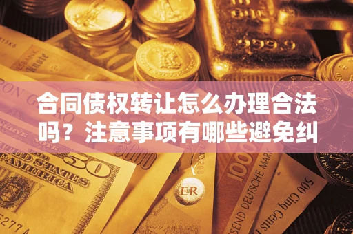 北京合同债权转让怎么办理合法吗？注意事项有哪些避免纠纷？