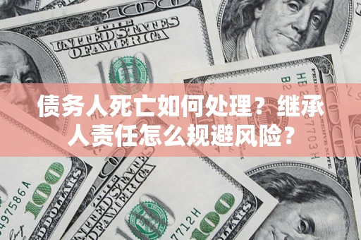 北京债务人死亡如何处理？继承人责任怎么规避风险？