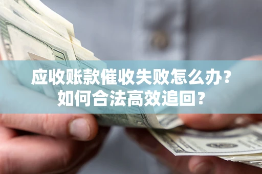 北京应收账款催收失败怎么办？如何合法高效追回？