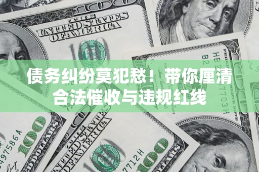 北京债务纠纷莫犯愁！带你厘清合法催收与违规红线