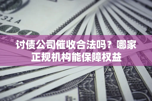 北京讨债公司催收合法吗？哪家正规机构能保障权益