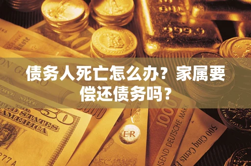 北京债务人死亡怎么办？家属要偿还债务吗？