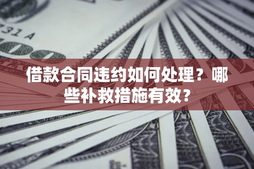北京借款合同违约如何处理？哪些补救措施有效？