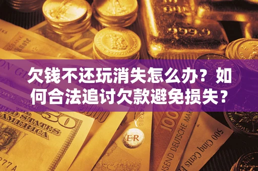 北京欠钱不还玩消失怎么办?如何合法追讨欠款避免损失? 北京欠钱不还玩消失怎么办?如何合法追讨欠款避免损失?