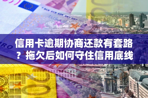 北京信用卡逾期协商还款有套路？拖欠后如何守住信用底线？