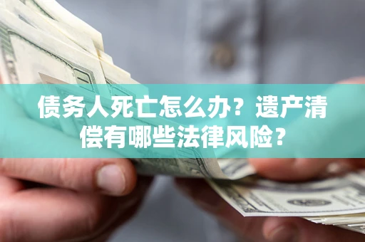 北京债务人死亡怎么办？遗产清偿有哪些法律风险？