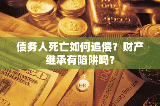 北京债务人死亡如何追偿？财产继承有陷阱吗？