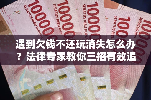 北京遇到欠钱不还玩消失怎么办？法律专家教你三招有效追债！