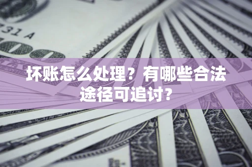 北京坏账怎么处理？有哪些合法途径可追讨？