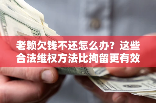 北京老赖欠钱不还怎么办？这些合法维权方法比拘留更有效