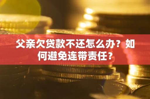 北京父亲欠贷款不还怎么办？如何避免连带责任？