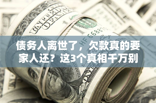 北京债务人离世了，欠款真的要家人还？这3个真相千万别弄错