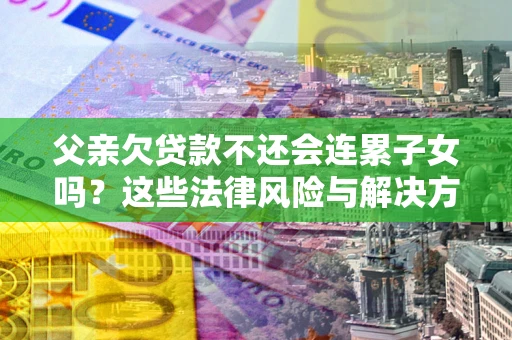 北京父亲欠贷款不还会连累子女吗？这些法律风险与解决方法要早知道！