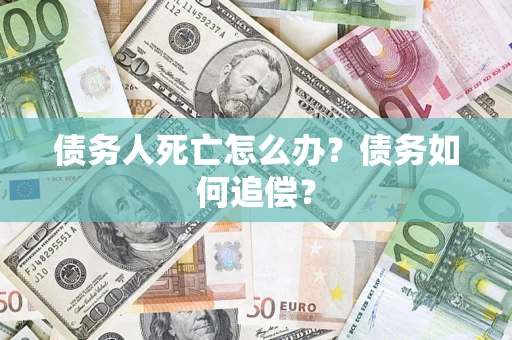北京债务人死亡怎么办？债务如何追偿？