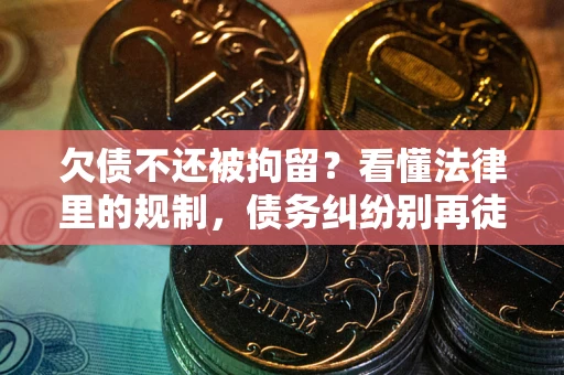 北京欠债不还被拘留？看懂法律里的规制，债务纠纷别再徒劳奔波