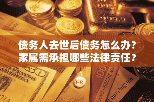 北京债务人去世后债务怎么办？家属需承担哪些法律责任？