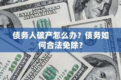 北京债务人破产怎么办？债务如何合法免除？
