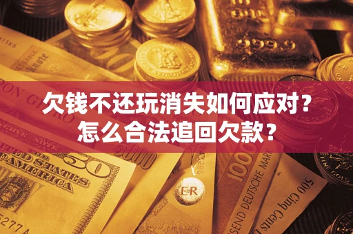 北京欠钱不还玩消失如何应对？怎么合法追回欠款？