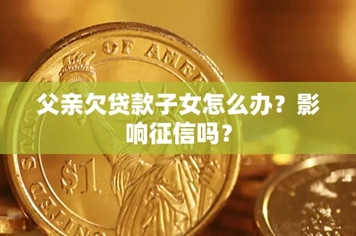 北京父亲欠贷款子女怎么办？影响征信吗？