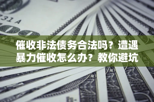 北京催收非法债务合法吗？遭遇暴力催收怎么办？教你避坑指南！