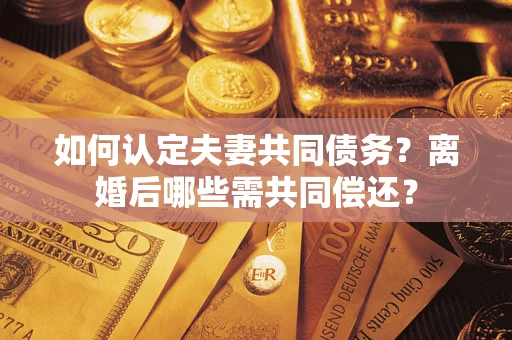 北京如何认定夫妻共同债务？离婚后哪些需共同偿还？