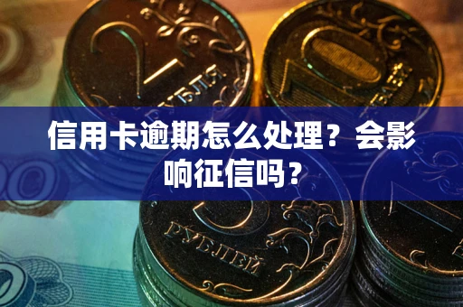 北京信用卡逾期怎么处理？会影响征信吗？
