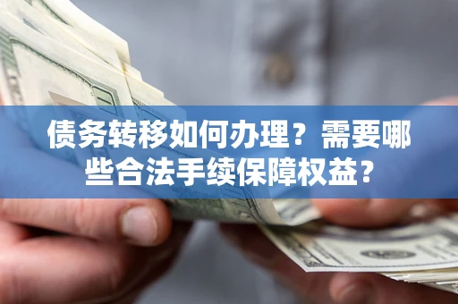 北京债务转移如何办理？需要哪些合法手续保障权益？