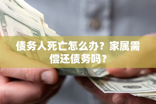 北京债务人死亡怎么办？家属需偿还债务吗？