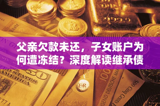 北京父亲欠款未还，子女账户为何遭冻结？深度解读继承债务迷局