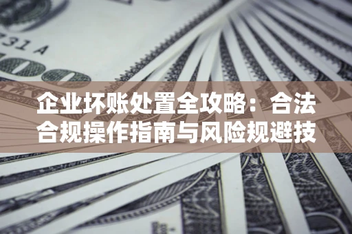 北京企业坏账处置全攻略：合法合规操作指南与风险规避技巧解析