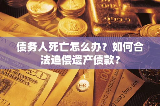北京债务人死亡怎么办？如何合法追偿遗产债款？