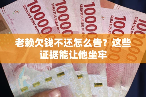 北京老赖欠钱不还怎么告？这些证据能让他坐牢