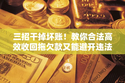 北京三招干掉坏账！教你合法高效收回拖欠款又能避开违法雷区