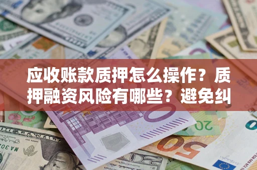 北京应收账款质押怎么操作？质押融资风险有哪些？避免纠纷高效融资技巧