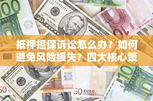 北京抵押担保诉讼怎么办？如何避免风险损失？四大核心策略全解读