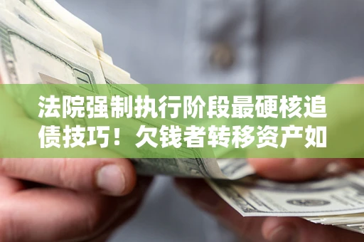 北京法院强制执行阶段最硬核追债技巧！欠钱者转移资产如何破解？