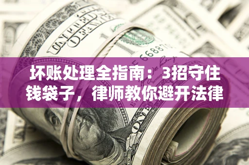 北京坏账处理全指南：3招守住钱袋子，律师教你避开法律雷区