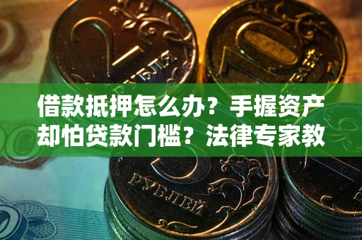 北京借款抵押怎么办？手握资产却怕贷款门槛？法律专家教你办抵押不踩坑