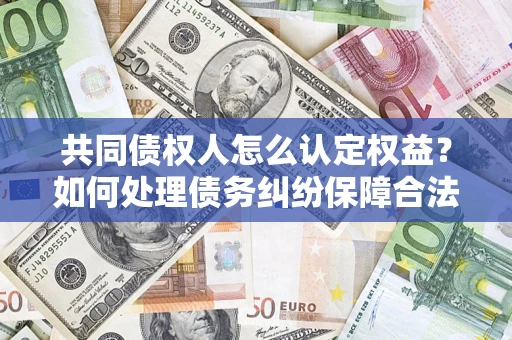北京共同债权人怎么认定权益？如何处理债务纠纷保障合法权益？