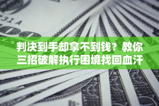 北京判决到手却拿不到钱？教你三招破解执行困境找回血汗钱