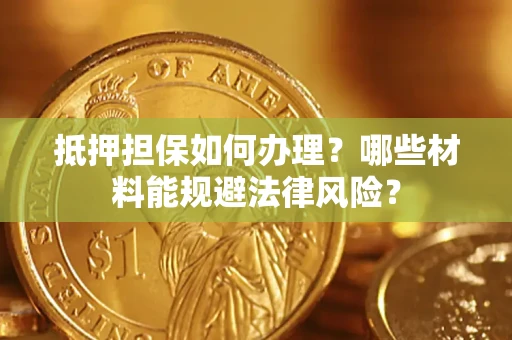 北京抵押担保如何办理？哪些材料能规避法律风险？