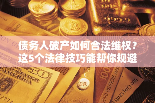 北京债务人破产如何合法维权？这5个法律技巧能帮你规避风险