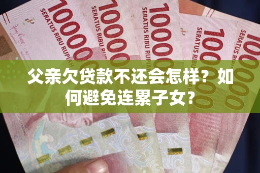 北京父亲欠贷款不还会怎样？如何避免连累子女？