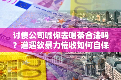 北京讨债公司喊你去喝茶合法吗？遭遇软暴力催收如何自保？