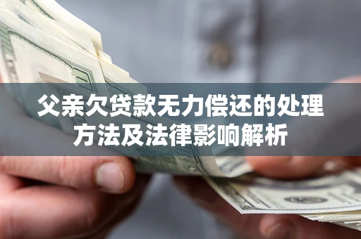 北京父亲欠贷款无力偿还的处理方法及法律影响解析