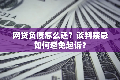 北京网贷负债怎么还？谈判禁忌如何避免起诉？